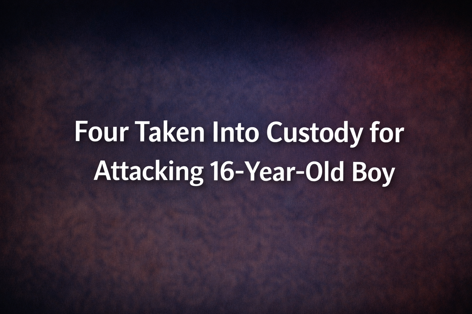 Four Taken Into Custody for Attacking 16-Year-Old Boy