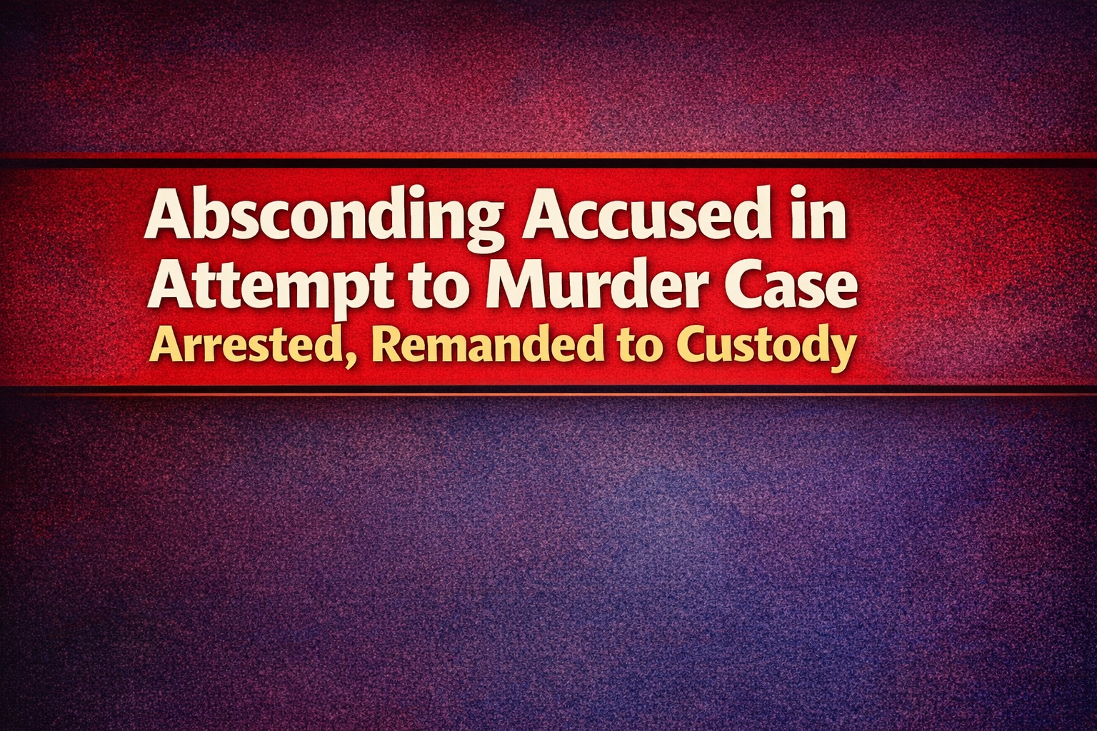 Absconding Accused in Attempt to Murder Case Arrested, Remanded to Custody